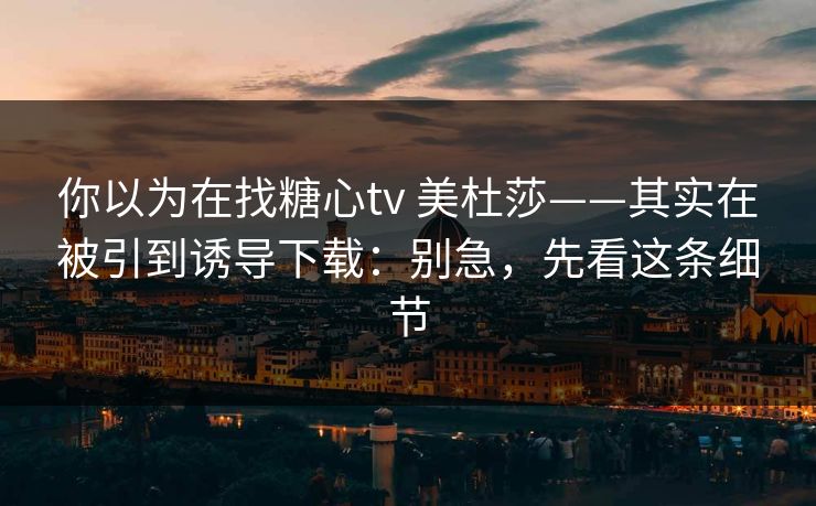 你以为在找糖心tv 美杜莎——其实在被引到诱导下载：别急，先看这条细节