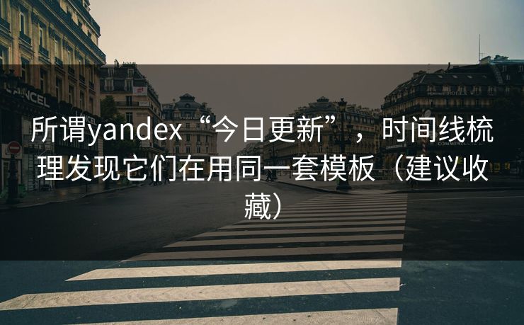 所谓yandex“今日更新”，时间线梳理发现它们在用同一套模板（建议收藏）