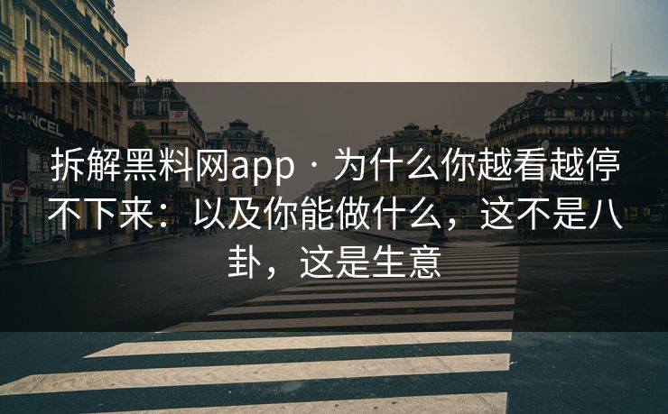 拆解黑料网app · 为什么你越看越停不下来：以及你能做什么，这不是八卦，这是生意