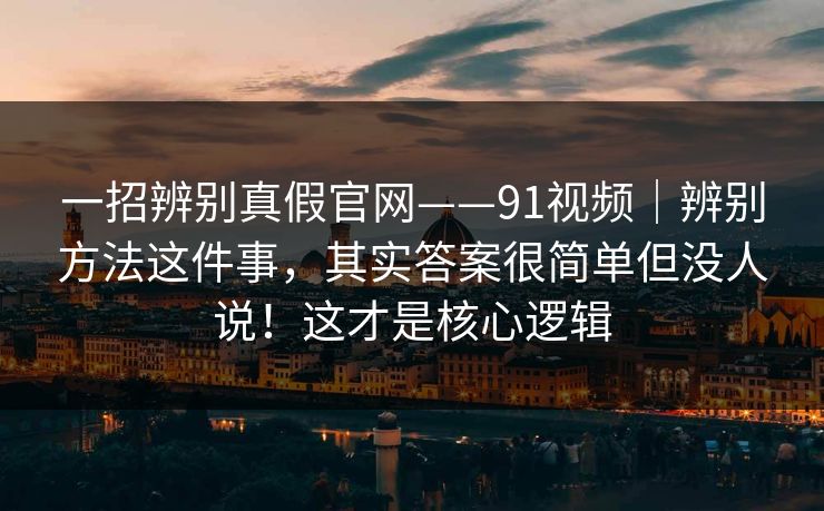 一招辨别真假官网——91视频｜辨别方法这件事，其实答案很简单但没人说！这才是核心逻辑