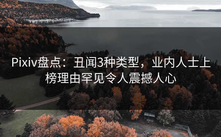 Pixiv盘点：丑闻3种类型，业内人士上榜理由罕见令人震撼人心