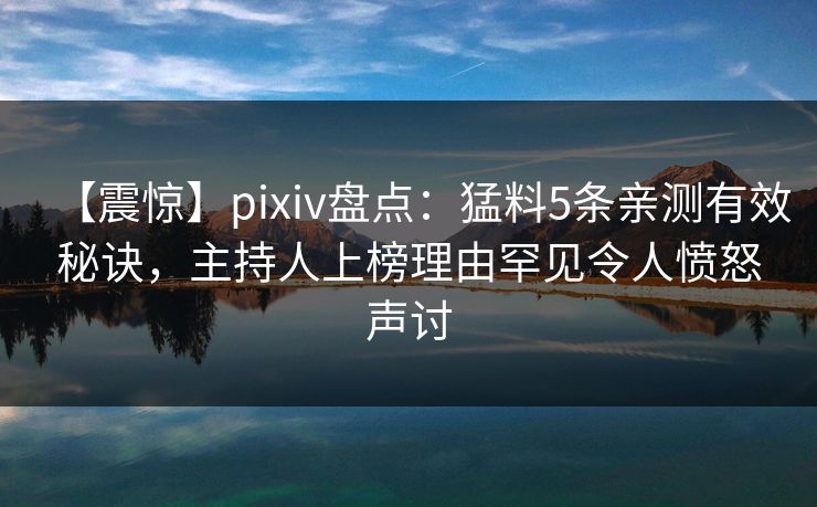 【震惊】pixiv盘点:猛料5条亲测有效秘诀,主持人上榜理由罕见令人愤怒声讨 【震惊】pixiv盘点:猛料5条亲测有效秘诀,主持人上榜理由罕见令人愤怒声讨