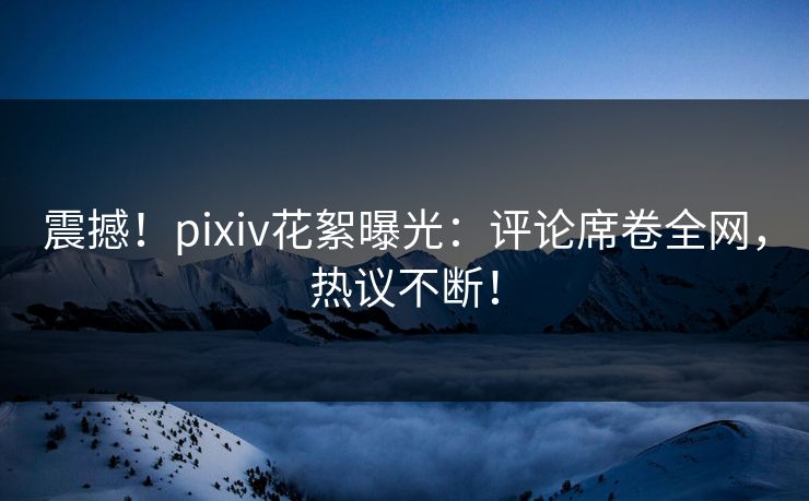震撼!pixiv花絮曝光:评论席卷全网,热议不断! 震撼!pixiv花絮曝光:评论席卷全网,热议不断!