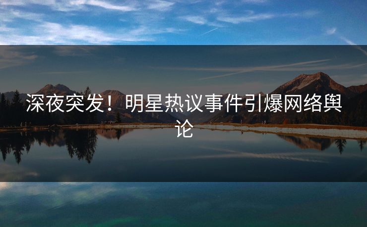 深夜突发！明星热议事件引爆网络舆论