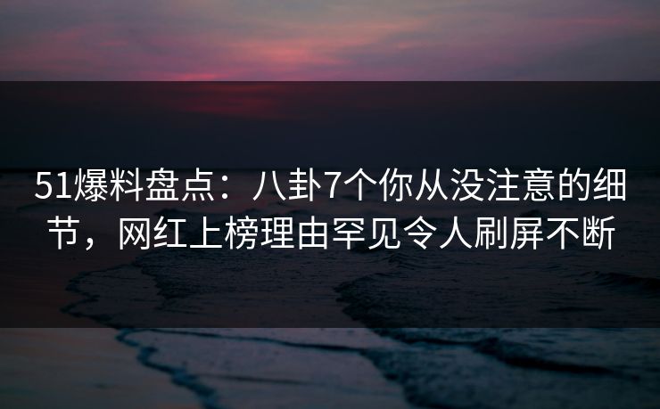 51爆料盘点:八卦7个你从没注意的细节,网红上榜理由罕见令人刷屏不断 51爆料盘点:八卦7个你从没注意的细节,网红上榜理由罕见令人刷屏不断