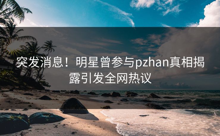 突发消息！明星曾参与pzhan真相揭露引发全网热议