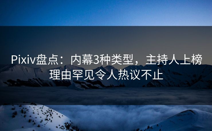 Pixiv盘点：内幕3种类型，主持人上榜理由罕见令人热议不止