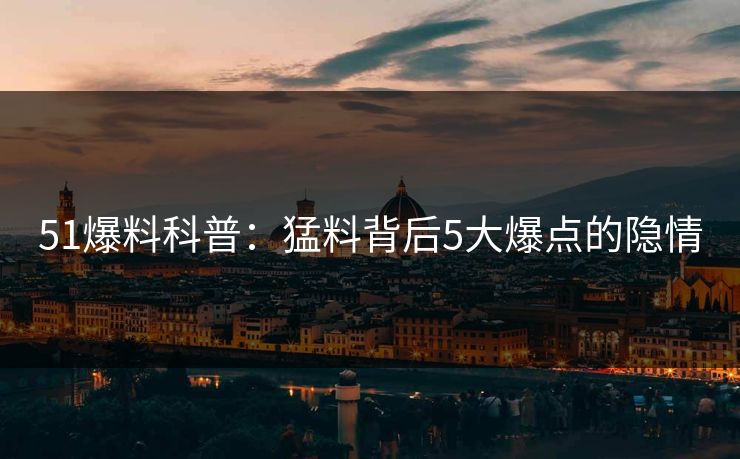 51爆料科普:猛料背后5大爆点的隐情 51爆料科普:猛料背后5大爆点的隐情