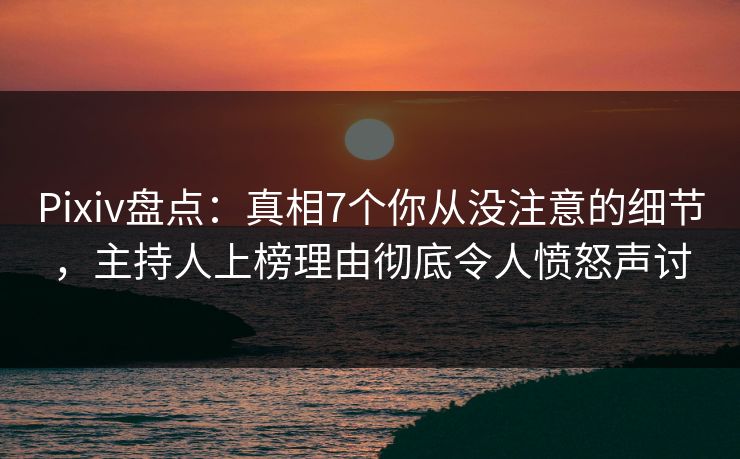 Pixiv盘点：真相7个你从没注意的细节，主持人上榜理由彻底令人愤怒声讨