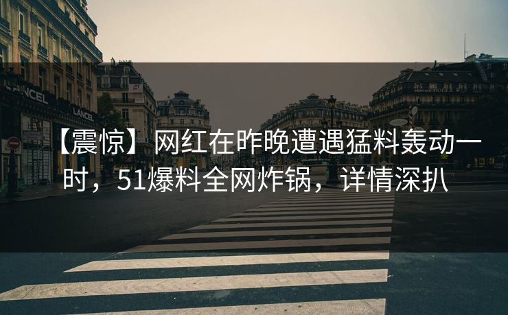 【震惊】网红在昨晚遭遇猛料轰动一时,51爆料全网炸锅,详情深扒 【震惊】网红在昨晚遭遇猛料轰动一时,51爆料全网炸锅,详情深扒