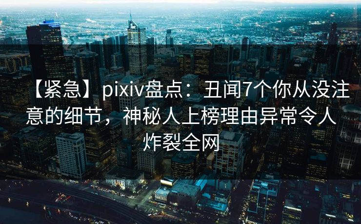 【紧急】pixiv盘点:丑闻7个你从没注意的细节,神秘人上榜理由异常令人炸裂全网 【紧急】pixiv盘点:丑闻7个你从没注意的细节,神秘人上榜理由异常令人炸裂全网