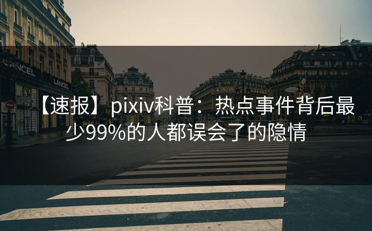 【速报】pixiv科普：热点事件背后最少99%的人都误会了的隐情