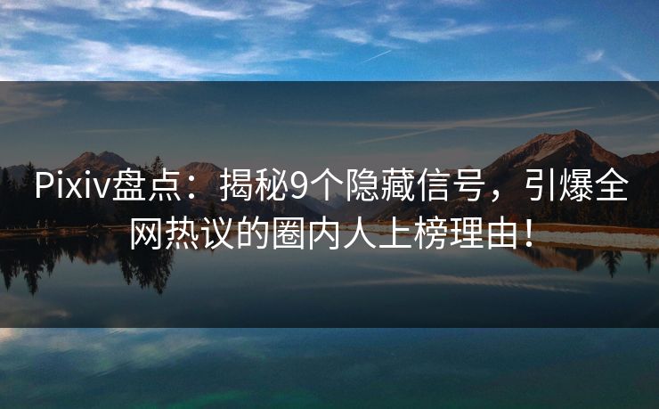 Pixiv盘点：揭秘9个隐藏信号，引爆全网热议的圈内人上榜理由！
