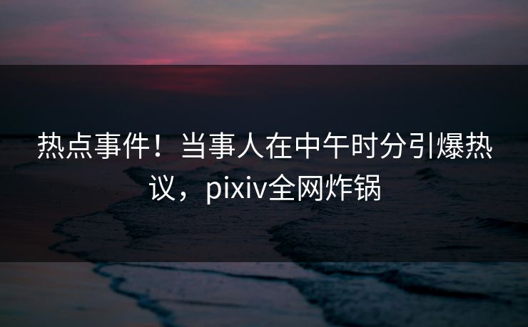 热点事件!当事人在中午时分引爆热议,pixiv全网炸锅 热点事件!当事人在中午时分引爆热议,pixiv全网炸锅