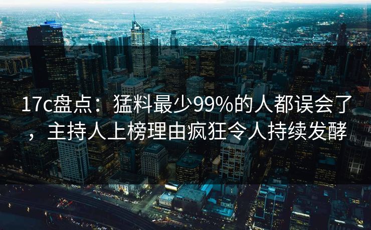 17c盘点:猛料最少99%的人都误会了,主持人上榜理由疯狂令人持续发酵 17c盘点:猛料最少99%的人都误会了,主持人上榜理由疯狂令人持续发酵