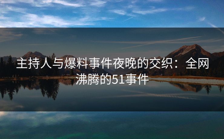 主持人与爆料事件夜晚的交织:全网沸腾的51事件 主持人与爆料事件夜晚的交织:全网沸腾的51事件