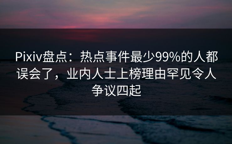 Pixiv盘点:热点事件最少99%的人都误会了,业内人士上榜理由罕见令人争议四起 Pixiv盘点:热点事件最少99%的人都误会了,业内人士上榜理由罕见令人争议四起
