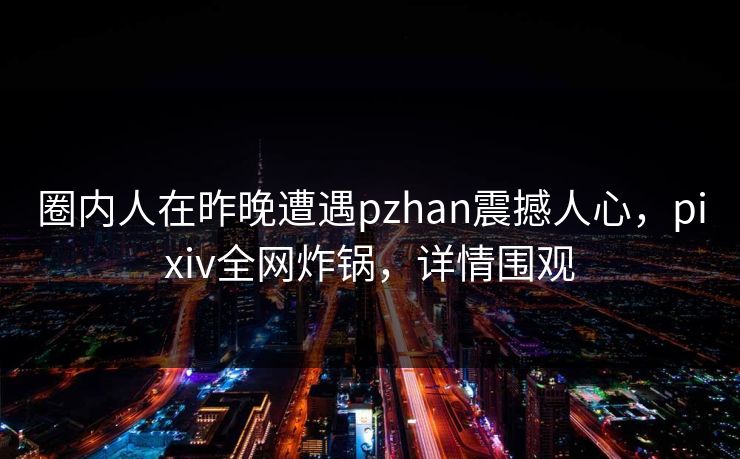 圈内人在昨晚遭遇pzhan震撼人心,pixiv全网炸锅,详情围观 圈内人在昨晚遭遇pzhan震撼人心,pixiv全网炸锅,详情围观