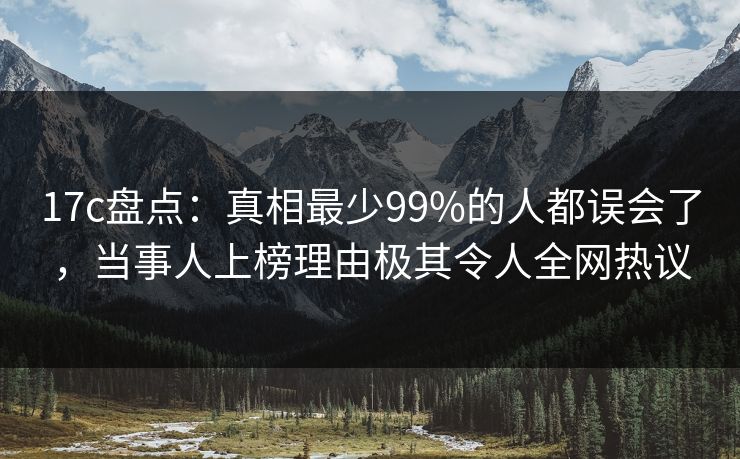 17c盘点:真相最少99%的人都误会了,当事人上榜理由极其令人全网热议 17c盘点:真相最少99%的人都误会了,当事人上榜理由极其令人全网热议