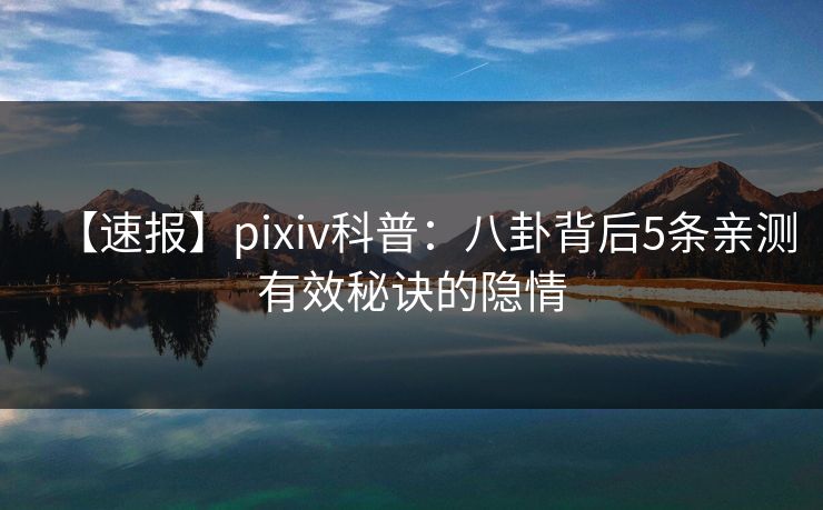 【速报】pixiv科普:八卦背后5条亲测有效秘诀的隐情 【速报】pixiv科普:八卦背后5条亲测有效秘诀的隐情