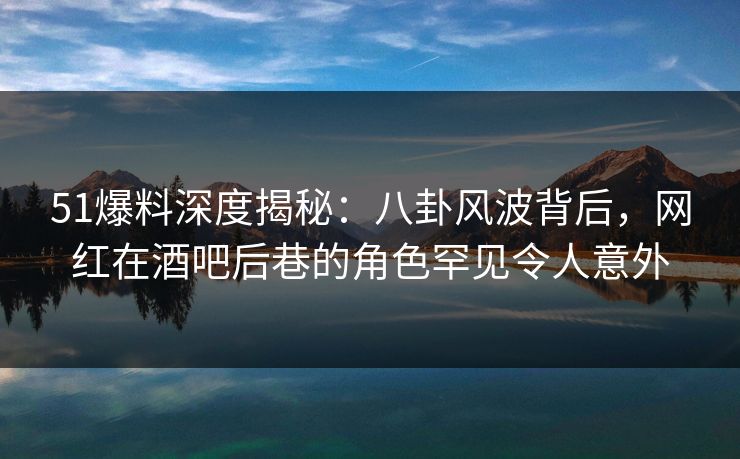 51爆料深度揭秘:八卦风波背后,网红在酒吧后巷的角色罕见令人意外 51爆料深度揭秘:八卦风波背后,网红在酒吧后巷的角色罕见令人意外