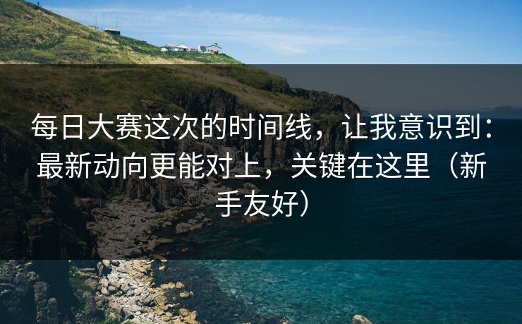 每日大赛这次的时间线，让我意识到：最新动向更能对上，关键在这里（新手友好）