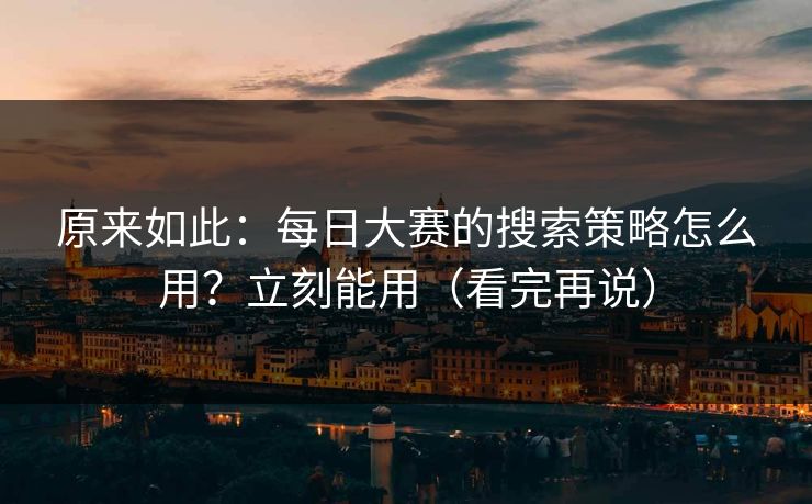 原来如此：每日大赛的搜索策略怎么用？立刻能用（看完再说）
