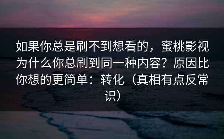 如果你总是刷不到想看的，蜜桃影视为什么你总刷到同一种内容？原因比你想的更简单：转化（真相有点反常识）
