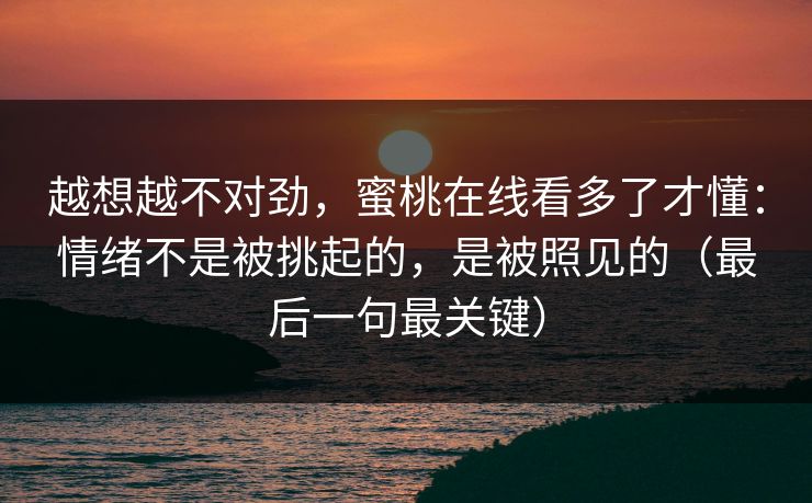 越想越不对劲，蜜桃在线看多了才懂：情绪不是被挑起的，是被照见的（最后一句最关键）