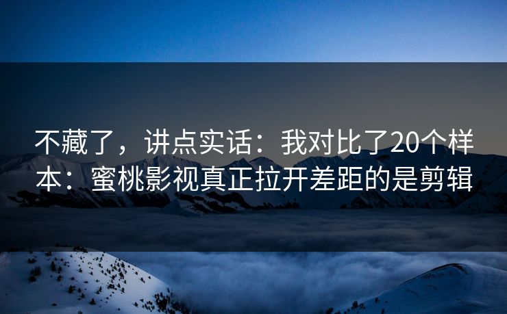 不藏了，讲点实话：我对比了20个样本：蜜桃影视真正拉开差距的是剪辑