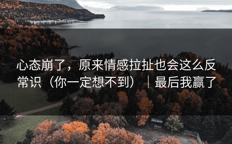 心态崩了,原来情感拉扯也会这么反常识(你一定想不到)|最后我赢了 心态崩了,原来情感拉扯也会这么反常识(你一定想不到)|最后我赢了