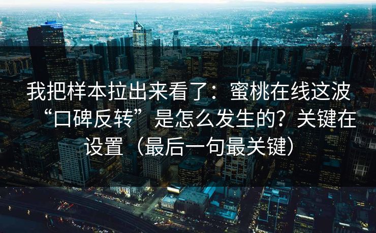 我把样本拉出来看了：蜜桃在线这波“口碑反转”是怎么发生的？关键在设置（最后一句最关键）