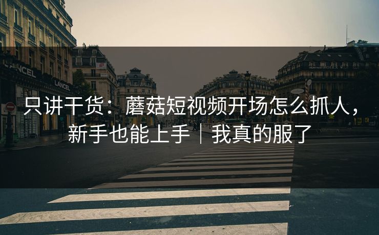 只讲干货:蘑菇短视频开场怎么抓人,新手也能上手|我真的服了 只讲干货:蘑菇短视频开场怎么抓人,新手也能上手|我真的服了