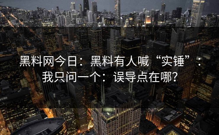 黑料网今日:黑料有人喊“实锤”:我只问一个:误导点在哪? 黑料网今日:黑料有人喊“实锤”:我只问一个:误导点在哪?