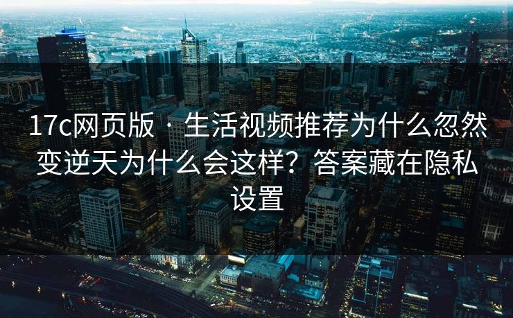 17c网页版 · 生活视频推荐为什么忽然变逆天为什么会这样?答案藏在隐私设置 17c网页版 · 生活视频推荐为什么忽然变逆天为什么会这样?答案藏在隐私设置