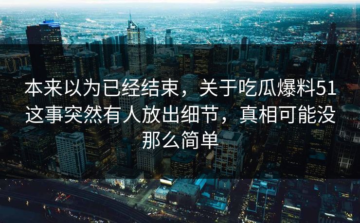 本来以为已经结束，关于吃瓜爆料51这事突然有人放出细节，真相可能没那么简单