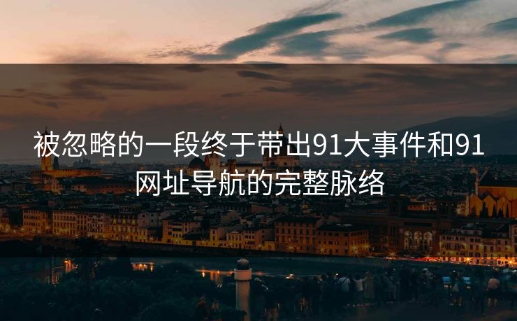 被忽略的一段终于带出91大事件和91网址导航的完整脉络