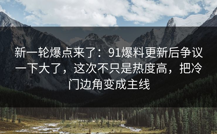 新一轮爆点来了：91爆料更新后争议一下大了，这次不只是热度高，把冷门边角变成主线
