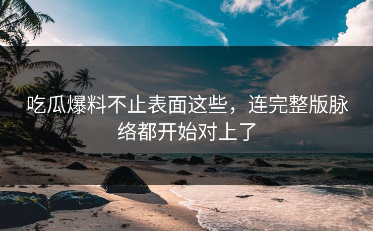 吃瓜爆料不止表面这些，连完整版脉络都开始对上了