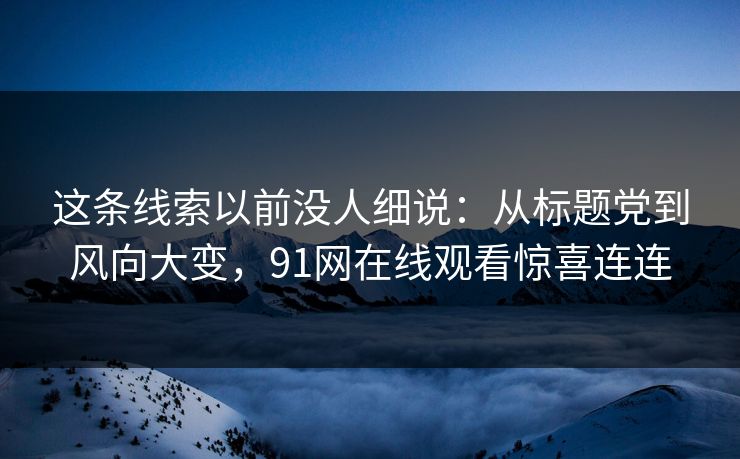 这条线索以前没人细说：从标题党到风向大变，91网在线观看惊喜连连